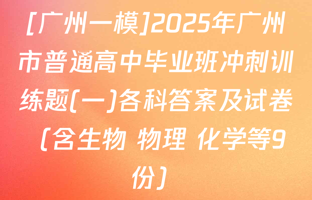 [广州一模]2025年广州市普通高中毕业班冲刺训练题(一)各科答案及试卷（含生物 物理 化学等9份）