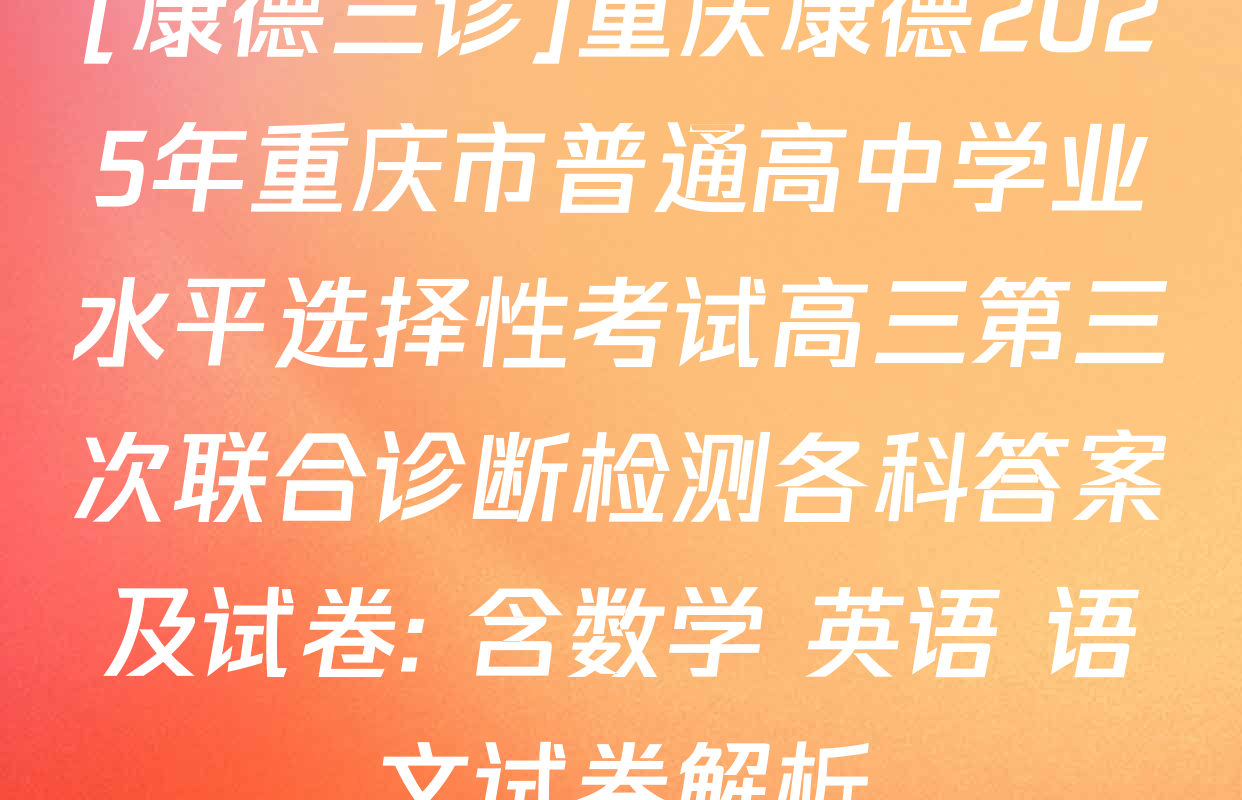 [康德三诊]重庆康德2025年重庆市普通高中学业水平选择性考试高三第三次联合诊断检测各科答案及试卷: 含数学 英语 语文试卷解析