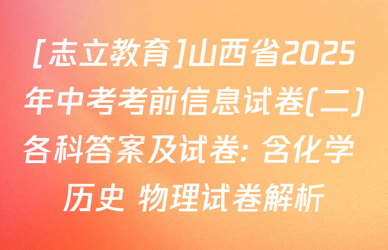 [志立教育]山西省2025年中考考前信息试卷(二)各科答案及试卷: 含化学 历史 物理试卷解析