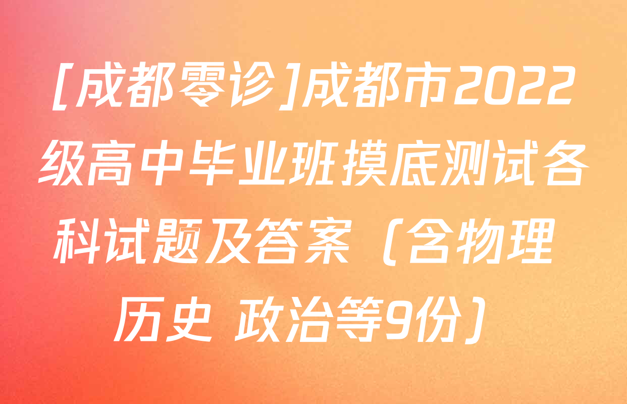 [成都零诊]成都市2022级高中毕业班摸底测试各科试题及答案（含物理 历史 政治等9份）