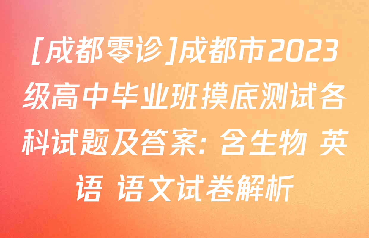 [成都零诊]成都市2023级高中毕业班摸底测试各科试题及答案: 含生物 英语 语文试卷解析