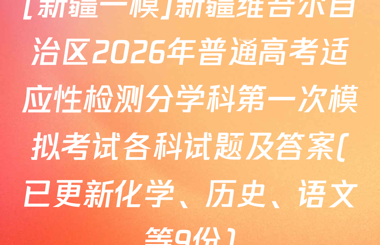 [新疆一模]新疆维吾尔自治区2026年普通高考适应性检测分学科第一次模拟考试各科试题及答案(已更新化学、历史、语文等9份)