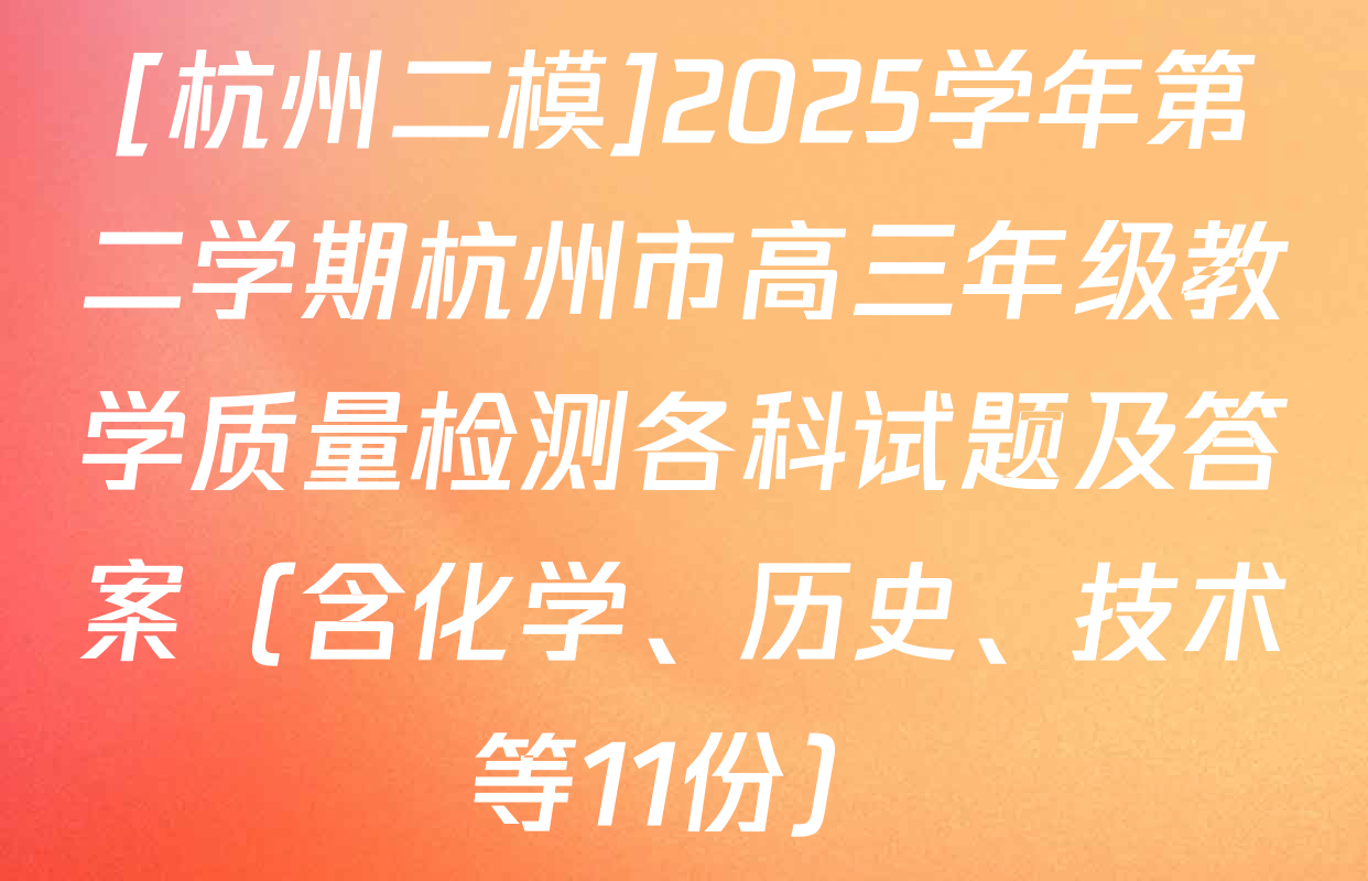 [杭州二模]2025学年第二学期杭州市高三年级教学质量检测各科试题及答案（含化学、历史、技术等11份）