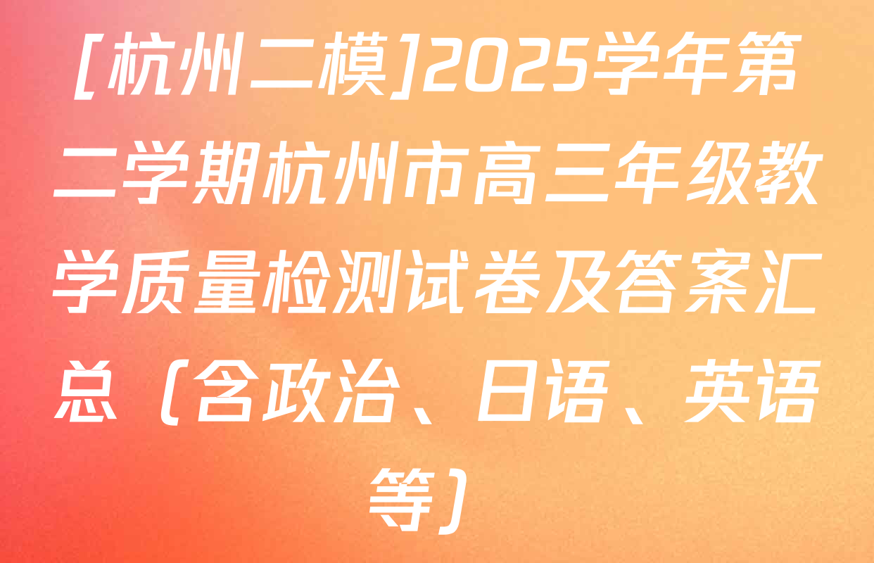 [杭州二模]2025学年第二学期杭州市高三年级教学质量检测试卷及答案汇总（含政治、日语、英语等）