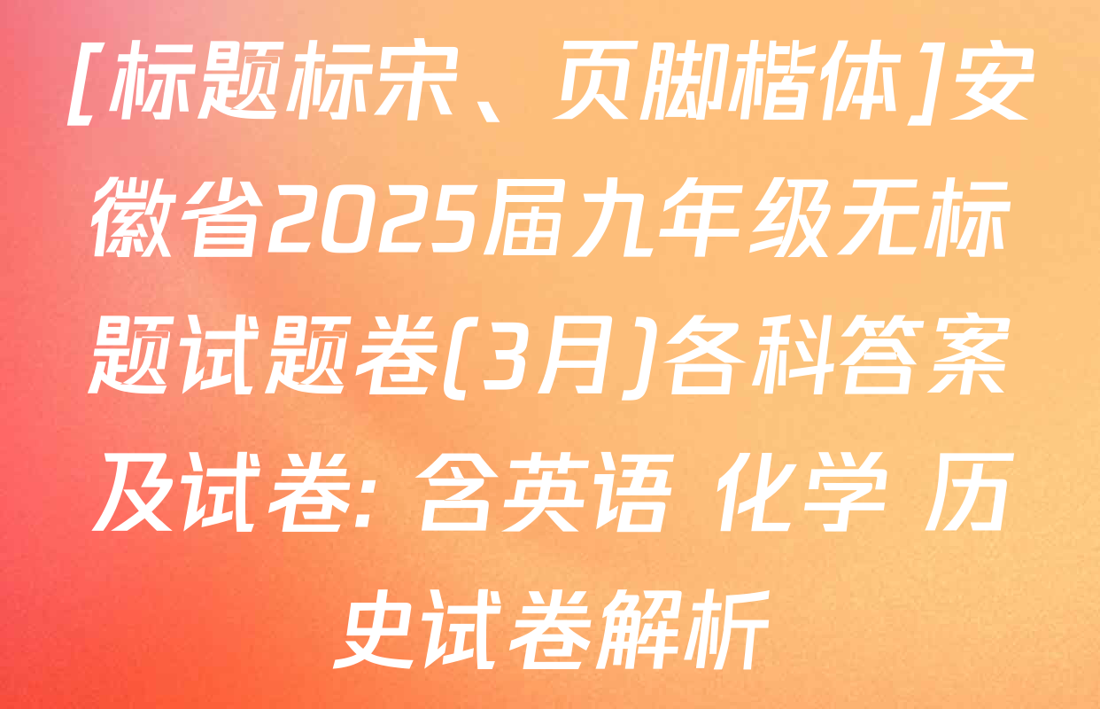 [标题标宋、页脚楷体]安徽省2025届九年级无标题试题卷(3月)各科答案及试卷: 含英语 化学 历史试卷解析