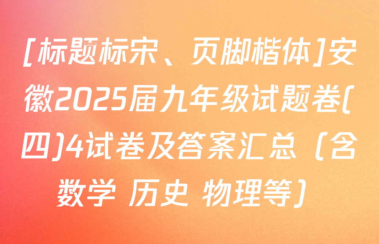 [标题标宋、页脚楷体]安徽2025届九年级试题卷(四)4试卷及答案汇总（含数学 历史 物理等）