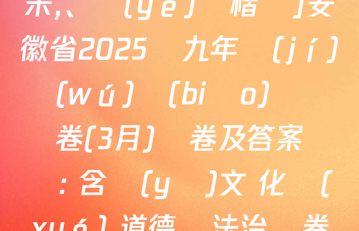 [標(biāo)題標(biāo)宋,、頁(yè)腳楷體]安徽省2025屆九年級(jí)無(wú)標(biāo)題試題卷(3月)試卷及答案匯總: 含語(yǔ)文 化學(xué) 道德與法治試卷解析