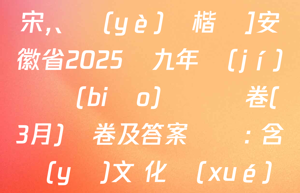 [標(biāo)題標(biāo)宋,、頁(yè)腳楷體]安徽省2025屆九年級(jí)無標(biāo)題試題卷(3月)試卷及答案匯總: 含語(yǔ)文 化學(xué) 道德與法治試卷解析