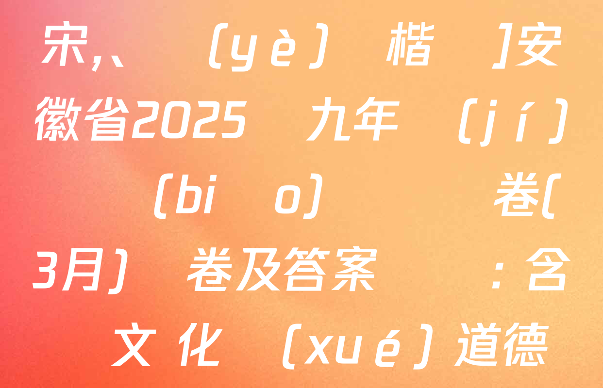 [標(biāo)題標(biāo)宋,、頁(yè)腳楷體]安徽省2025屆九年級(jí)無標(biāo)題試題卷(3月)試卷及答案匯總: 含語文 化學(xué) 道德與法治試卷解析