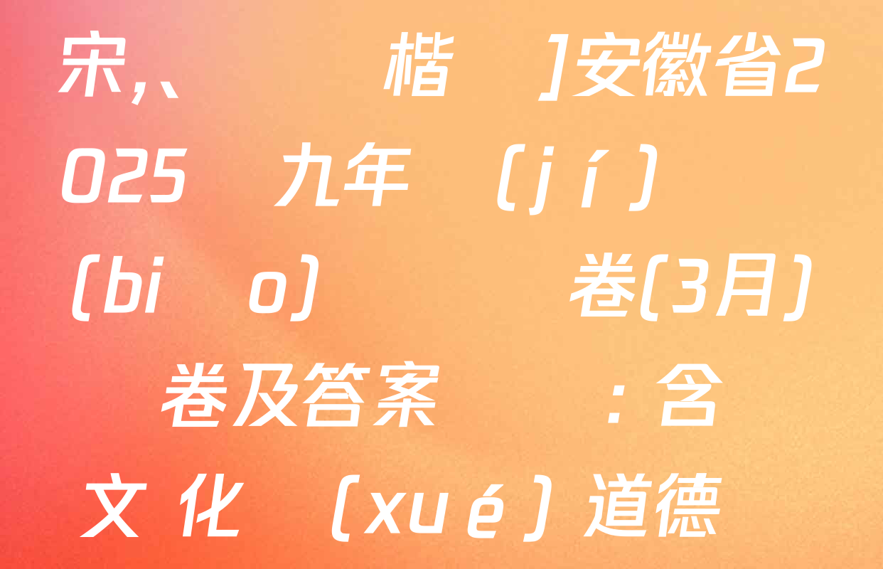 [標(biāo)題標(biāo)宋,、頁腳楷體]安徽省2025屆九年級(jí)無標(biāo)題試題卷(3月)試卷及答案匯總: 含語文 化學(xué) 道德與法治試卷解析