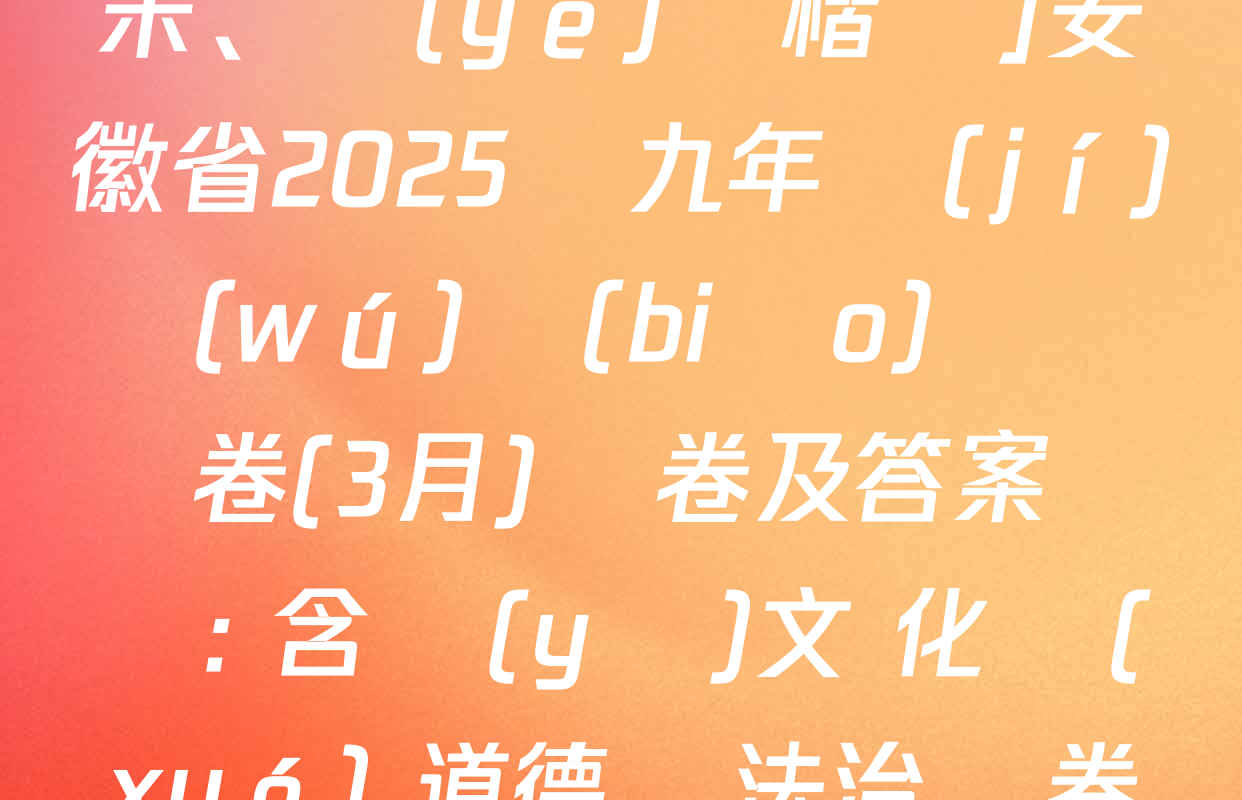 [標(biāo)題標(biāo)宋,、頁(yè)腳楷體]安徽省2025屆九年級(jí)無(wú)標(biāo)題試題卷(3月)試卷及答案匯總: 含語(yǔ)文 化學(xué) 道德與法治試卷解析