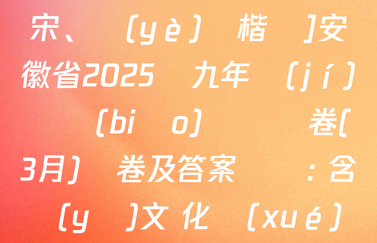 [標(biāo)題標(biāo)宋,、頁(yè)腳楷體]安徽省2025屆九年級(jí)無標(biāo)題試題卷(3月)試卷及答案匯總: 含語(yǔ)文 化學(xué) 道德與法治試卷解析