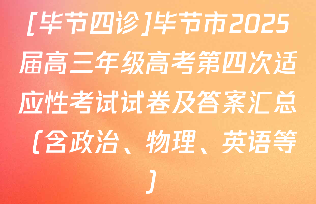 [毕节四诊]毕节市2025届高三年级高考第四次适应性考试试卷及答案汇总（含政治、物理、英语等）
