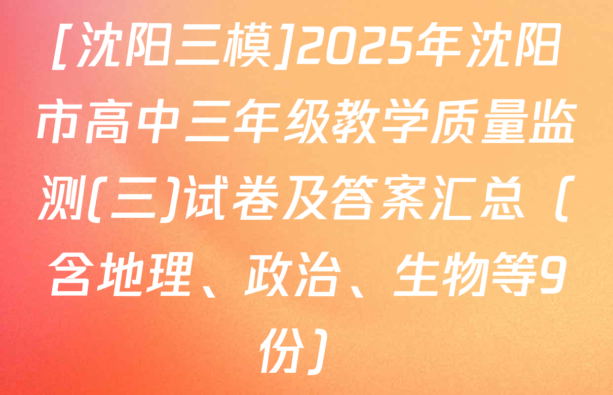 [沈阳三模]2025年沈阳市高中三年级教学质量监测(三)试卷及答案汇总（含地理、政治、生物等9份）