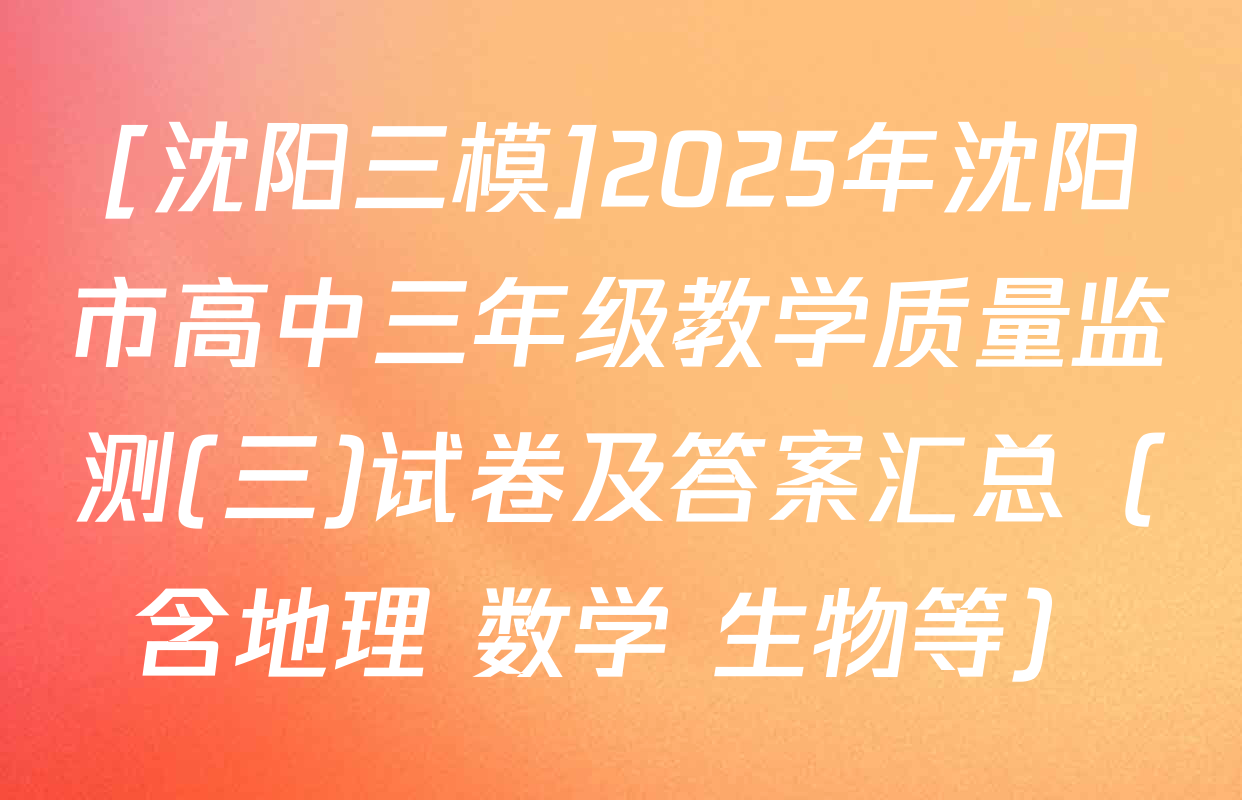 [沈阳三模]2025年沈阳市高中三年级教学质量监测(三)试卷及答案汇总（含地理 数学 生物等）