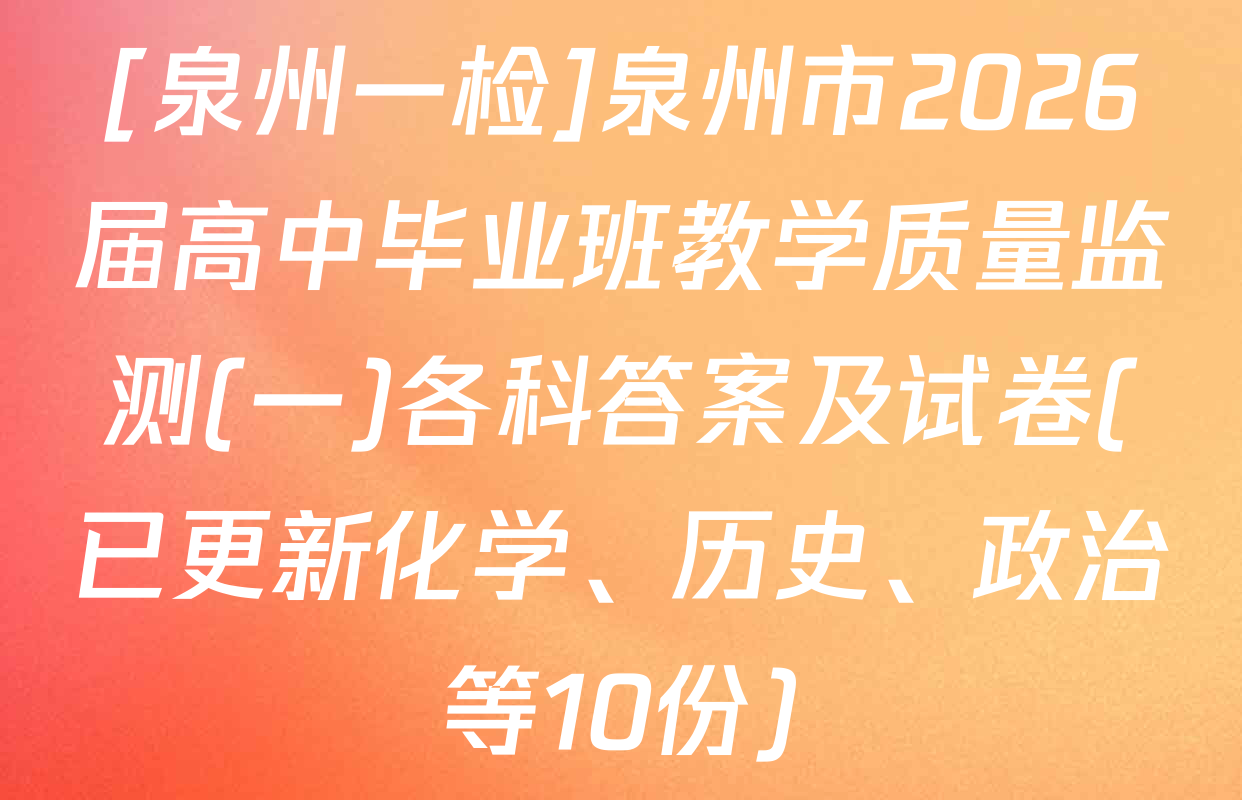 [泉州一检]泉州市2026届高中毕业班教学质量监测(一)各科答案及试卷(已更新化学、历史、政治等10份)