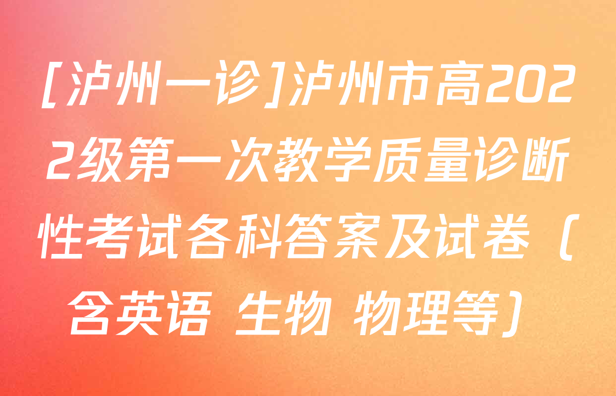 [泸州一诊]泸州市高2022级第一次教学质量诊断性考试各科答案及试卷（含英语 生物 物理等）