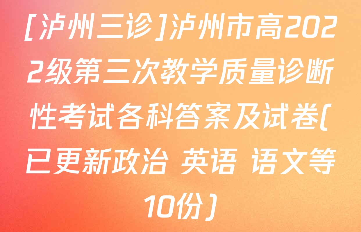 [泸州三诊]泸州市高2022级第三次教学质量诊断性考试各科答案及试卷(已更新政治 英语 语文等10份)