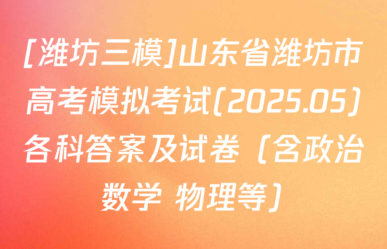 [潍坊三模]山东省潍坊市高考模拟考试(2025.05)各科答案及试卷（含政治 数学 物理等）