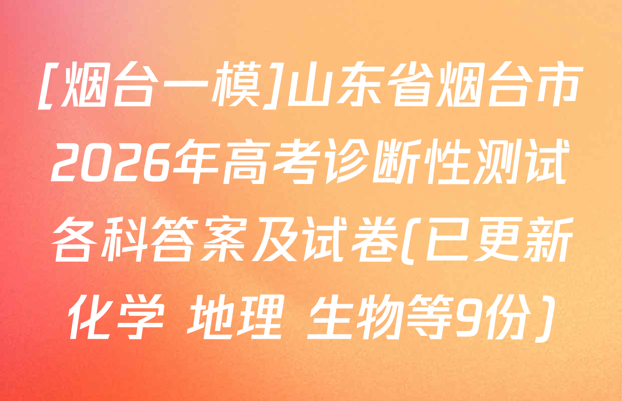 [烟台一模]山东省烟台市2026年高考诊断性测试各科答案及试卷(已更新化学 地理 生物等9份)
