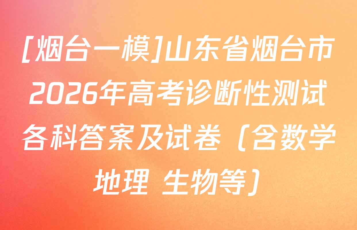 [烟台一模]山东省烟台市2026年高考诊断性测试各科答案及试卷（含数学 地理 生物等）