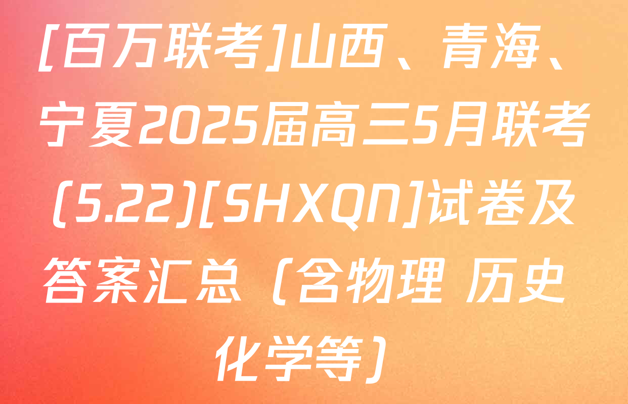 [百万联考]山西、青海、宁夏2025届高三5月联考(5.22)[SHXQN]试卷及答案汇总（含物理 历史 化学等）