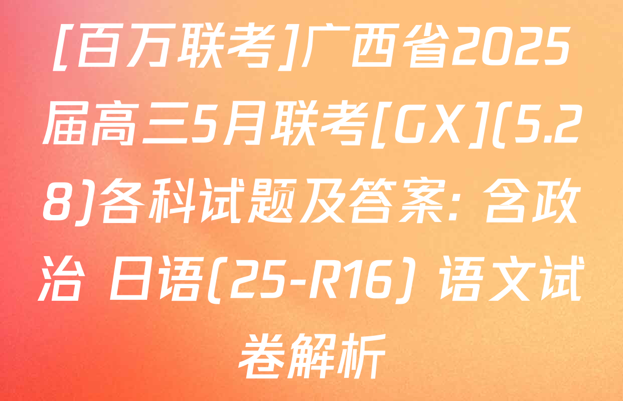 [百万联考]广西省2025届高三5月联考[GX](5.28)各科试题及答案: 含政治 日语(25-R16) 语文试卷解析