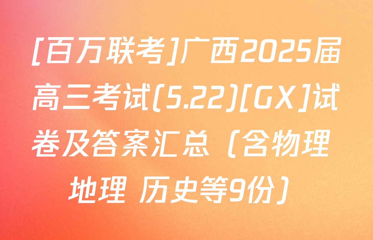 [百万联考]广西2025届高三考试(5.22)[GX]试卷及答案汇总（含物理 地理 历史等9份）