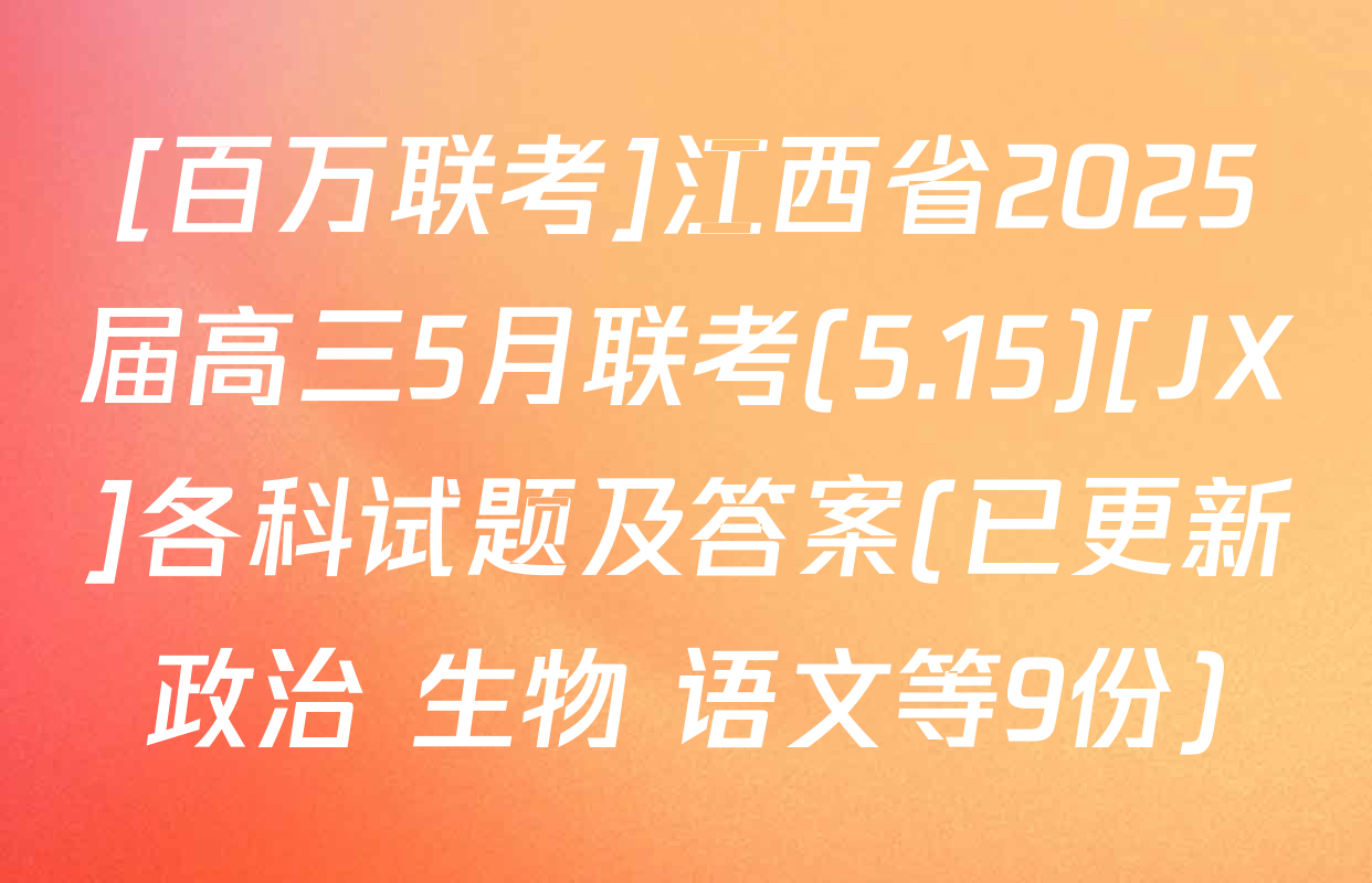 [百万联考]江西省2025届高三5月联考(5.15)[JX]各科试题及答案(已更新政治 生物 语文等9份)