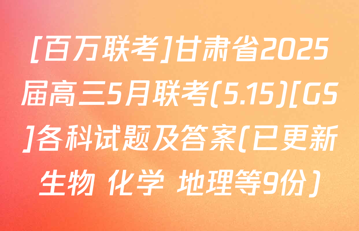 [百万联考]甘肃省2025届高三5月联考(5.15)[GS]各科试题及答案(已更新生物 化学 地理等9份)