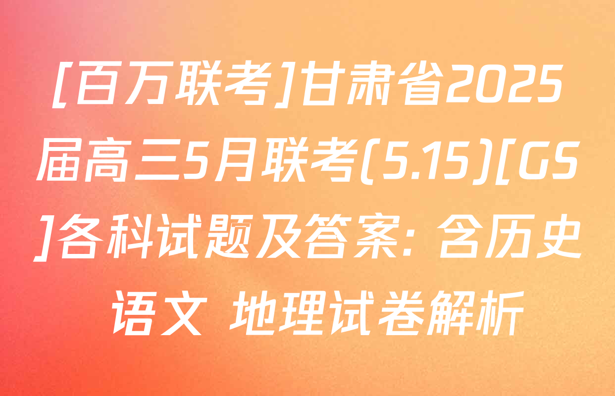 [百万联考]甘肃省2025届高三5月联考(5.15)[GS]各科试题及答案: 含历史 语文 地理试卷解析