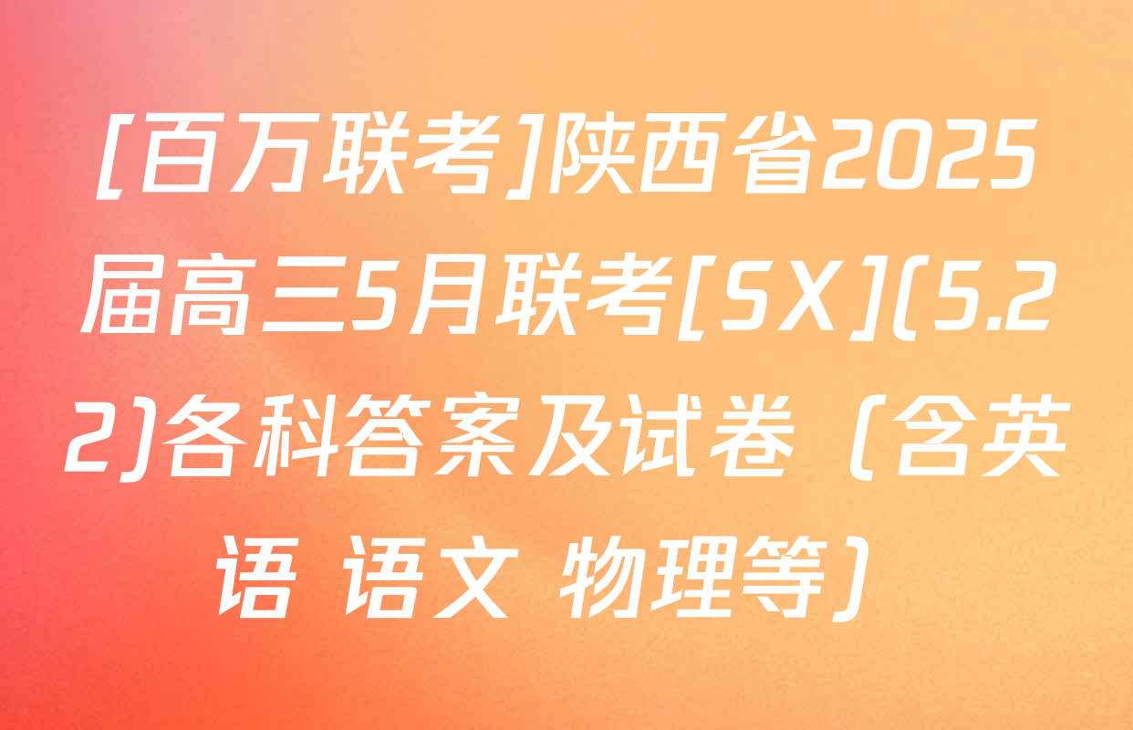[百万联考]陕西省2025届高三5月联考[SX](5.22)各科答案及试卷（含英语 语文 物理等）