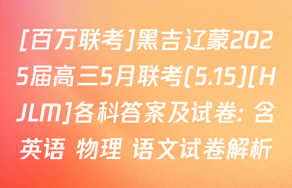 [百万联考]黑吉辽蒙2025届高三5月联考(5.15)[HJLM]各科答案及试卷: 含英语 物理 语文试卷解析