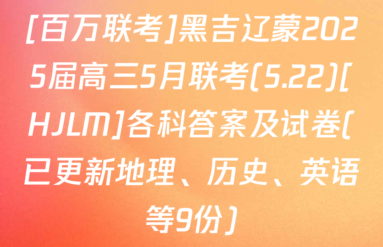 [百万联考]黑吉辽蒙2025届高三5月联考(5.22)[HJLM]各科答案及试卷(已更新地理、历史、英语等9份)