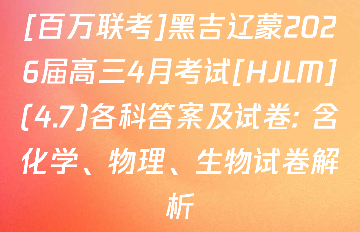[百万联考]黑吉辽蒙2026届高三4月考试[HJLM](4.7)各科答案及试卷: 含化学、物理、生物试卷解析