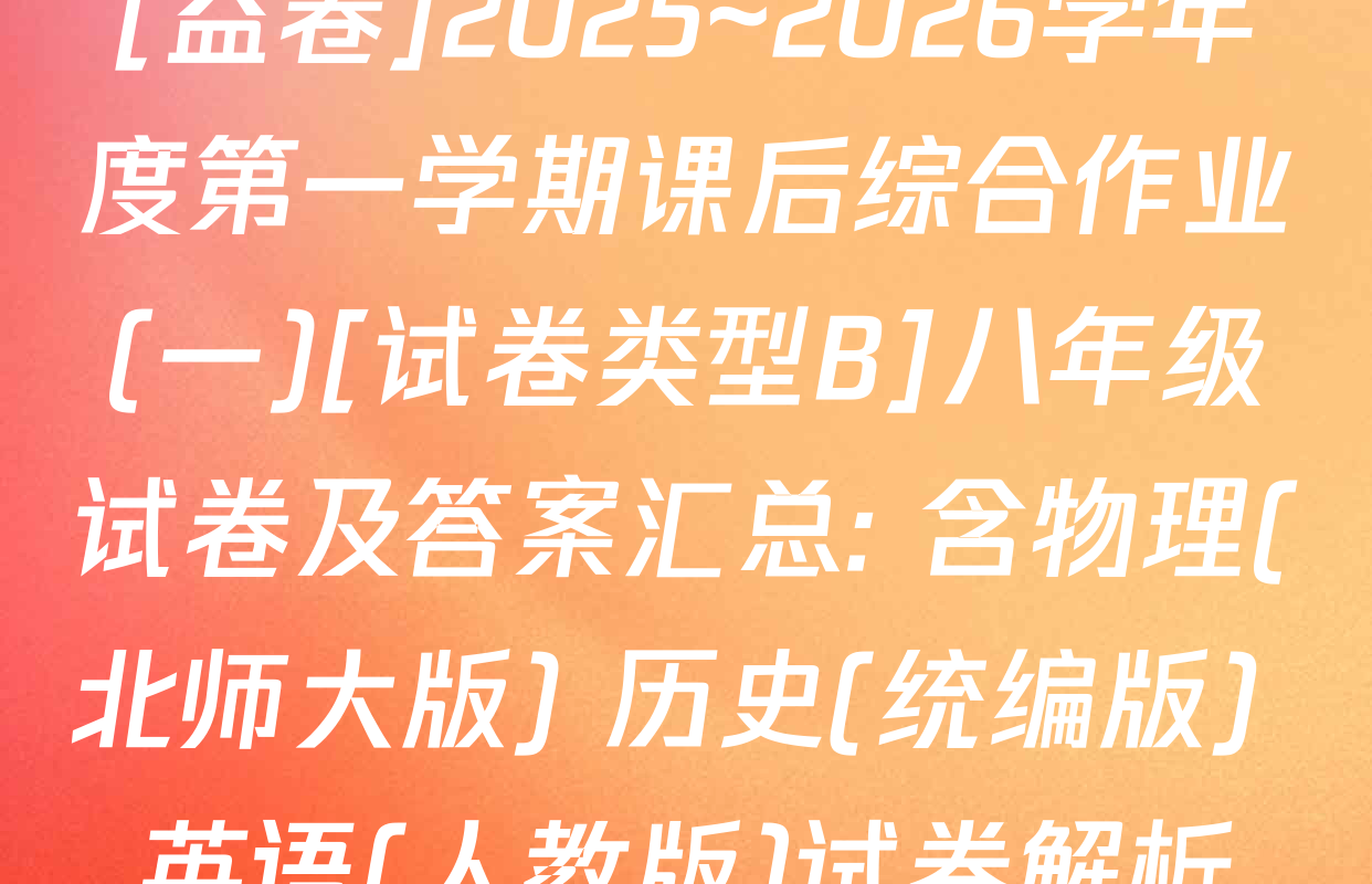 [益卷]2025~2026学年度第一学期课后综合作业(一)[试卷类型B]八年级试卷及答案汇总: 含物理(北师大版) 历史(统编版) 英语(人教版)试卷解析