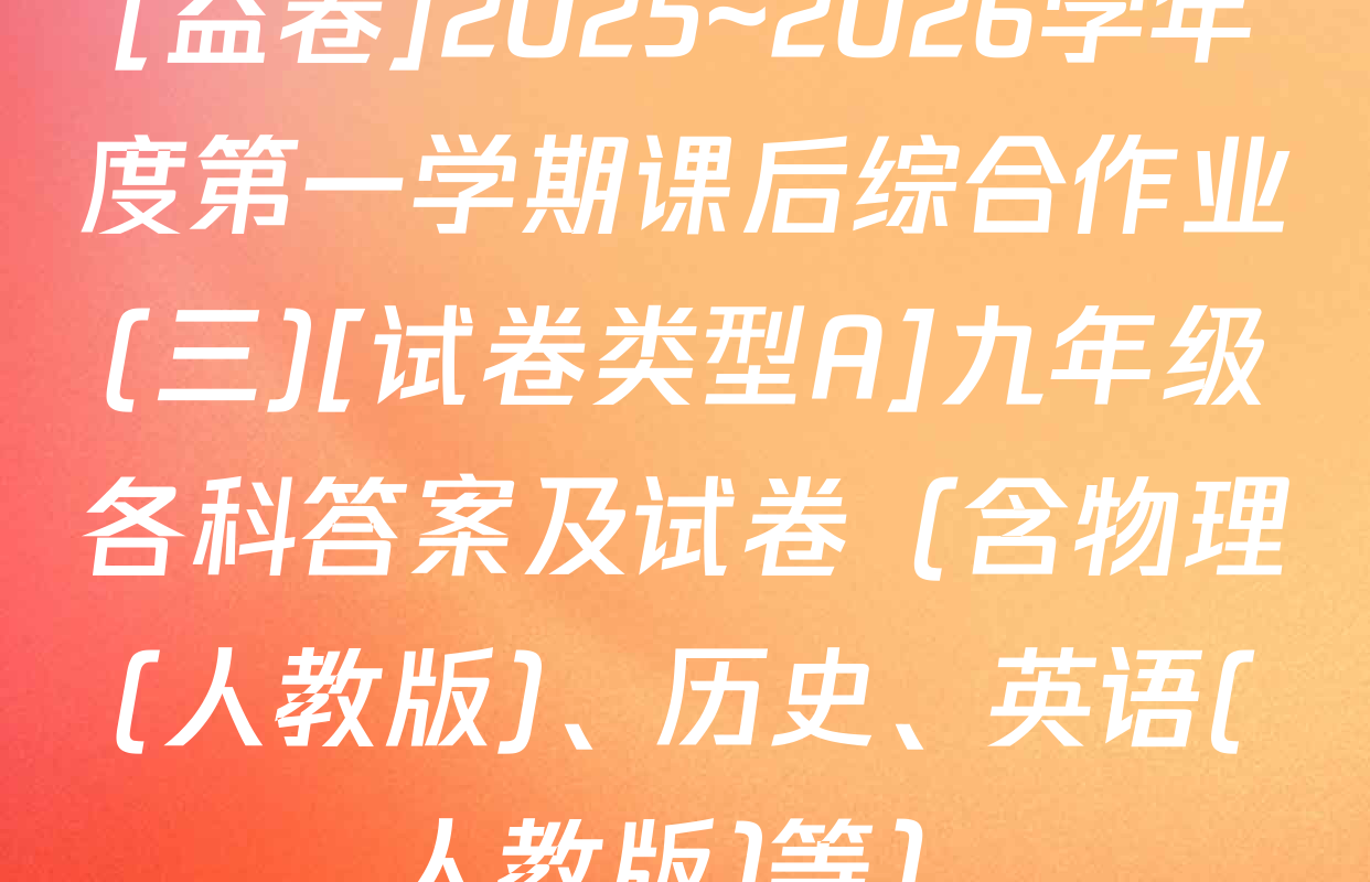 [益卷]2025~2026学年度第一学期课后综合作业(三)[试卷类型A]九年级各科答案及试卷（含物理(人教版)、历史、英语(人教版)等）