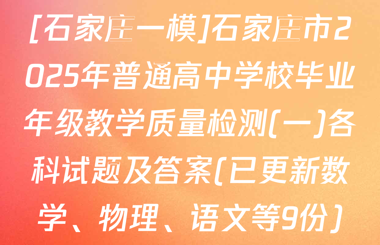 [石家庄一模]石家庄市2025年普通高中学校毕业年级教学质量检测(一)各科试题及答案(已更新数学、物理、语文等9份)