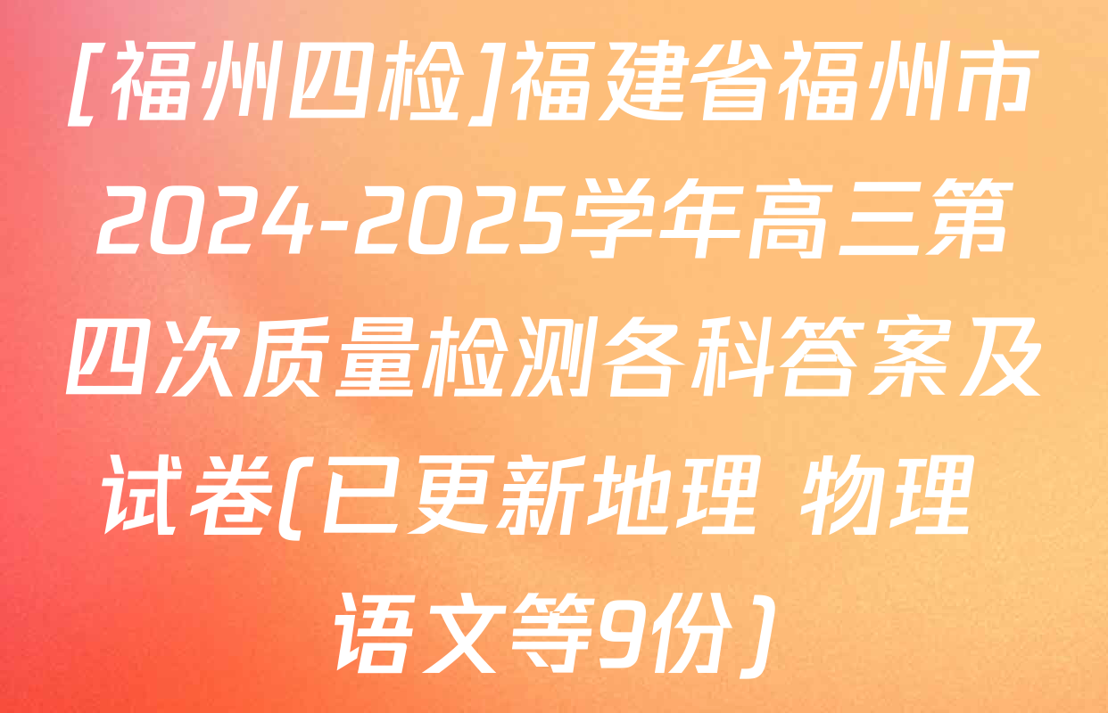 [福州四检]福建省福州市2024-2025学年高三第四次质量检测各科答案及试卷(已更新地理 物理 语文等9份)