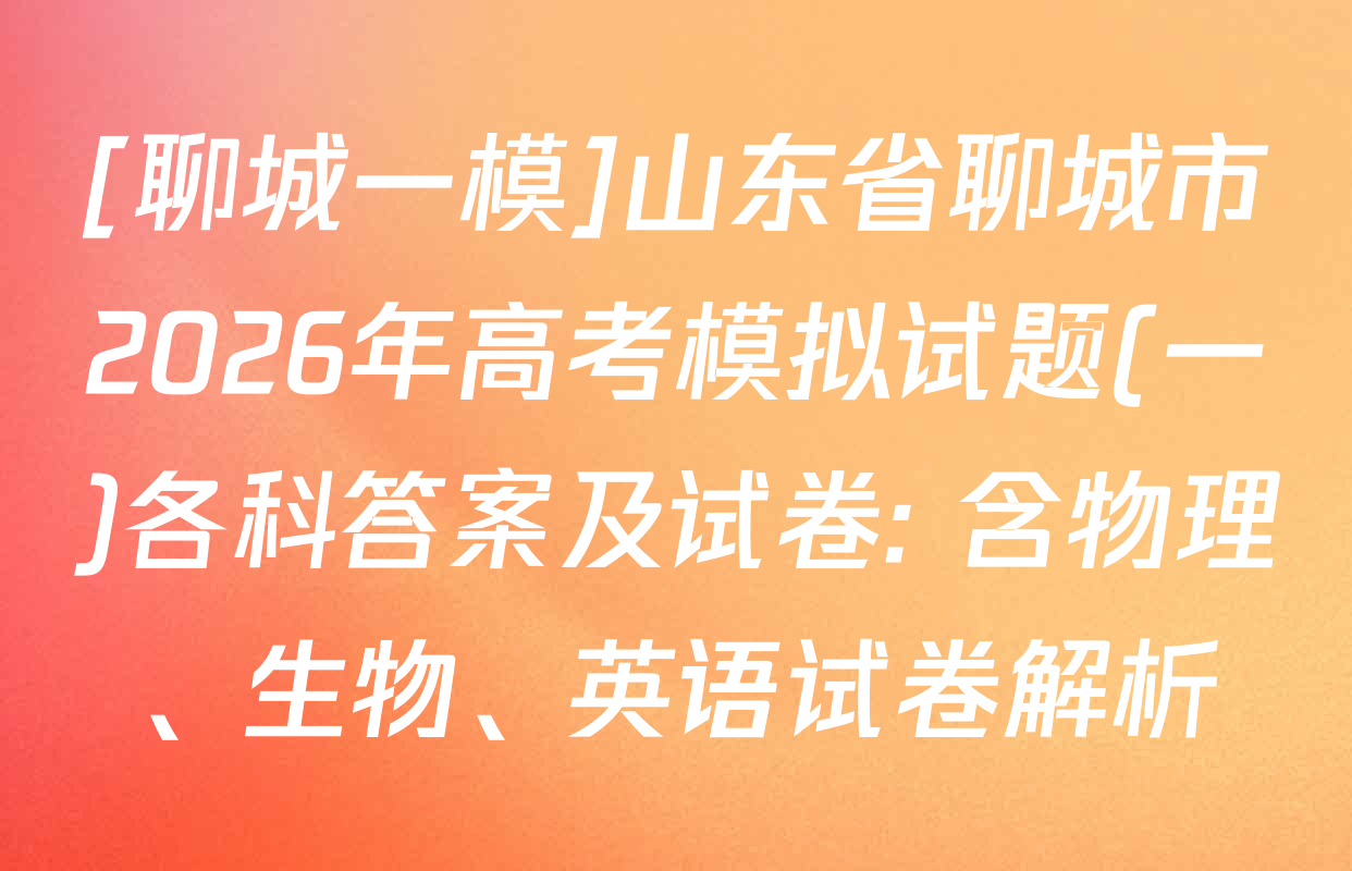 [聊城一模]山东省聊城市2026年高考模拟试题(一)各科答案及试卷: 含物理、生物、英语试卷解析