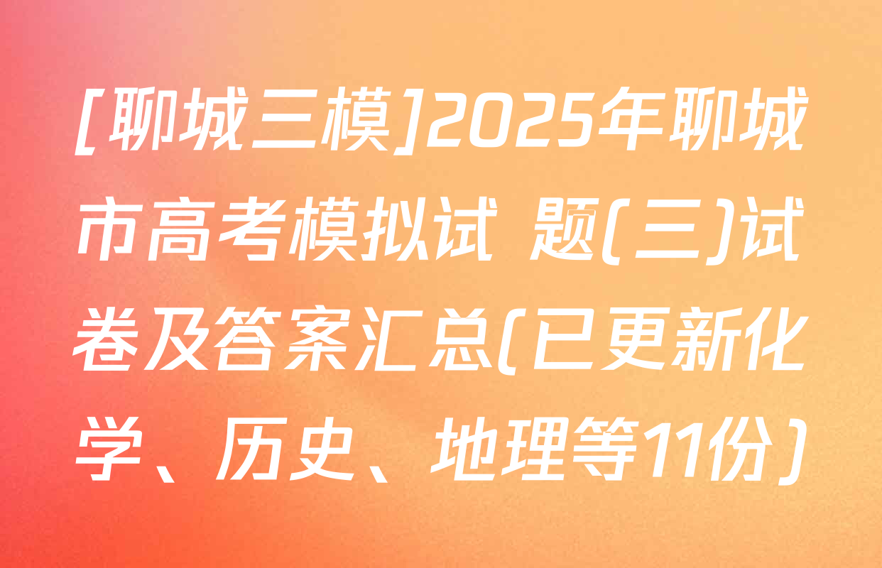 [聊城三模]2025年聊城市高考模拟试 题(三)试卷及答案汇总(已更新化学、历史、地理等11份)