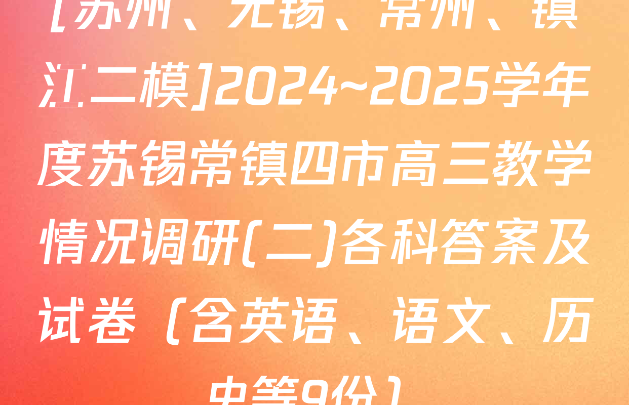 [苏州、无锡、常州、镇江二模]2024~2025学年度苏锡常镇四市高三教学情况调研(二)各科答案及试卷（含英语、语文、历史等9份）