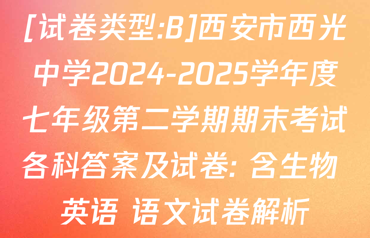 [试卷类型:B]西安市西光中学2024-2025学年度七年级第二学期期末考试各科答案及试卷: 含生物 英语 语文试卷解析