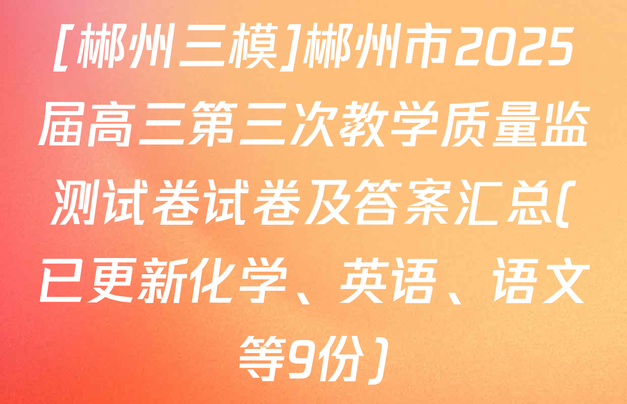 [郴州三模]郴州市2025届高三第三次教学质量监测试卷试卷及答案汇总(已更新化学、英语、语文等9份)