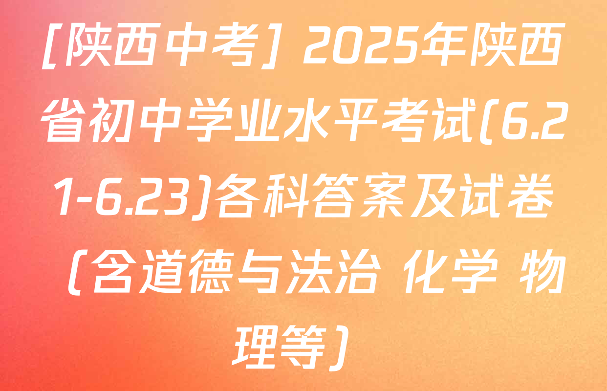 [陕西中考] 2025年陕西省初中学业水平考试(6.21-6.23)各科答案及试卷（含道德与法治 化学 物理等）