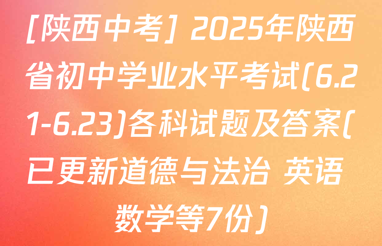 [陕西中考] 2025年陕西省初中学业水平考试(6.21-6.23)各科试题及答案(已更新道德与法治 英语 数学等7份)