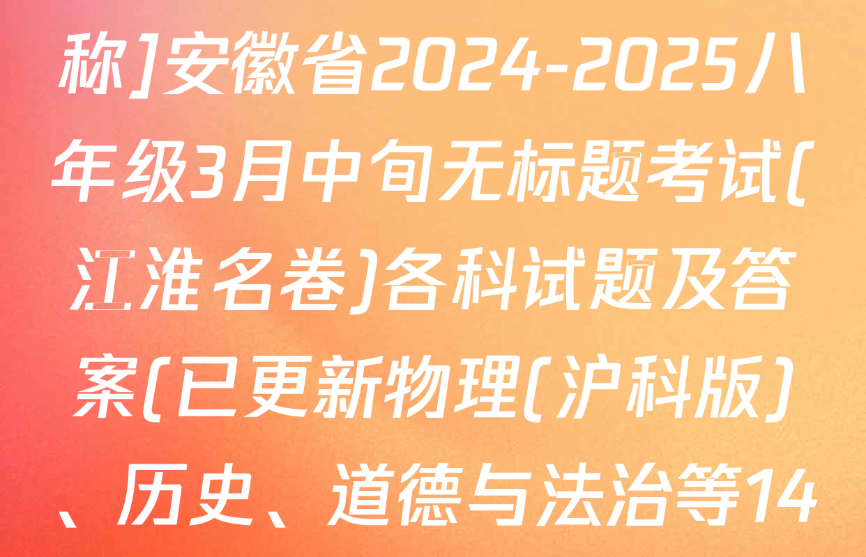 [页脚黑体八年级科目名称]安徽省2024-2025八年级3月中旬无标题考试(江淮名卷)各科试题及答案(已更新物理(沪科版)、历史、道德与法治等14份)