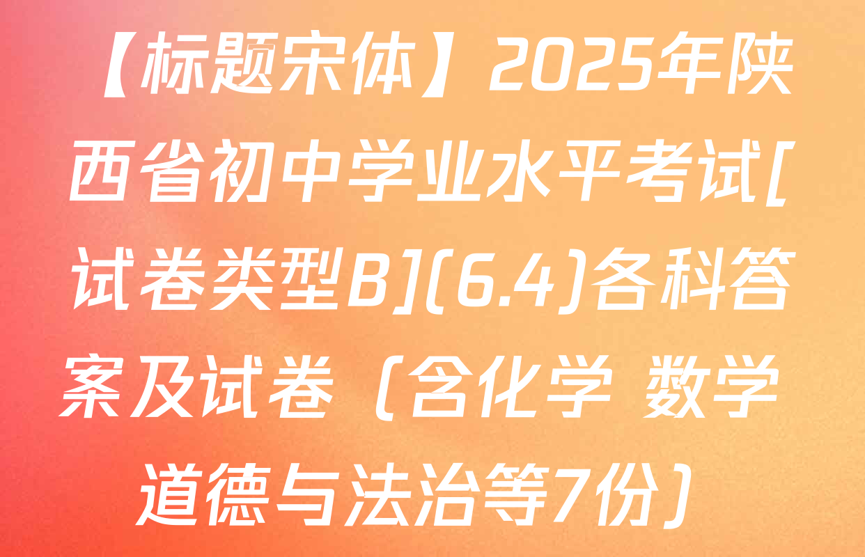 【标题宋体】2025年陕西省初中学业水平考试[试卷类型B](6.4)各科答案及试卷（含化学 数学 道德与法治等7份）