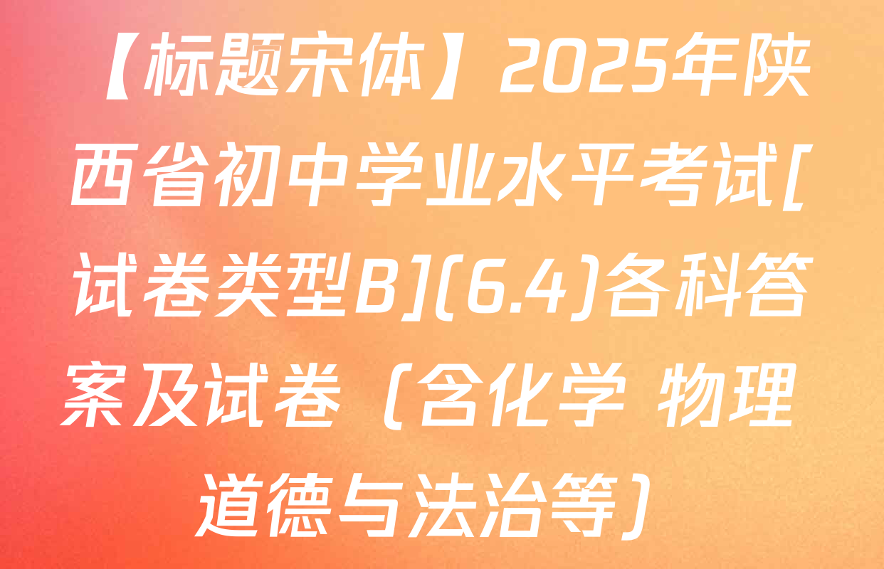 【标题宋体】2025年陕西省初中学业水平考试[试卷类型B](6.4)各科答案及试卷（含化学 物理 道德与法治等）