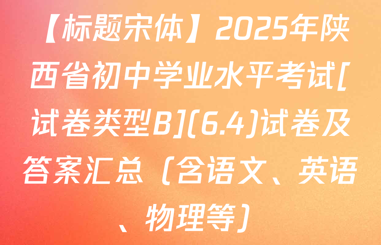 【标题宋体】2025年陕西省初中学业水平考试[试卷类型B](6.4)试卷及答案汇总（含语文、英语、物理等）